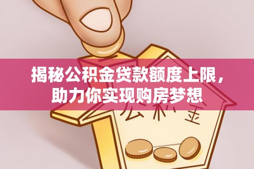 解读揭秘公积金贷款额度上限，助力你实现购房梦想