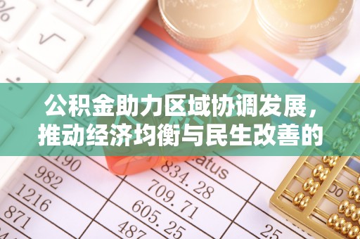解读公积金助力区域协调发展，推动经济均衡与民生改善的新引擎