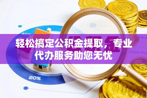 解读轻松搞定公积金提取，专业代办服务助您无忧