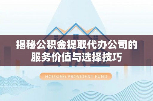 解读揭秘公积金提取代办公司的服务价值与选择技巧