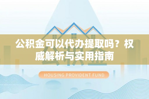 解读公积金可以代办提取吗？权威解析与实用指南