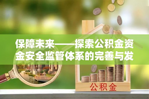 解读保障未来——探索公积金资金安全监管体系的完善与发展