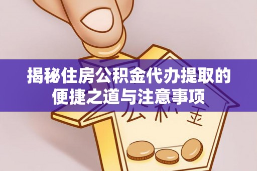 解读揭秘住房公积金代办提取的便捷之道与注意事项