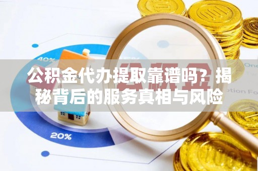 解读公积金代办提取靠谱吗？揭秘背后的服务真相与风险