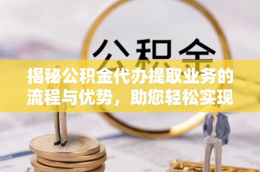 解读揭秘公积金代办提取业务的流程与优势，助您轻松实现资金利用最大化
