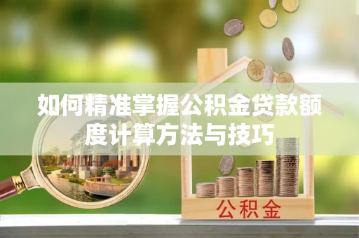 解读如何精准掌握公积金贷款额度计算方法与技巧