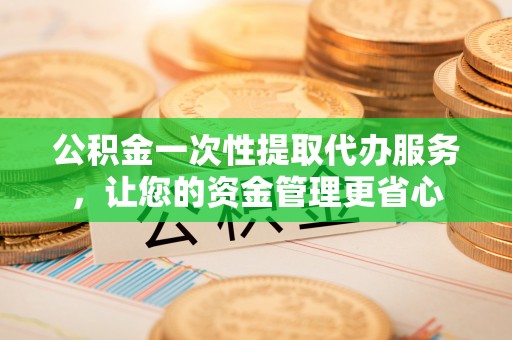 解读公积金一次性提取代办服务，让您的资金管理更省心