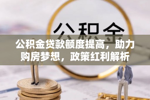 解读公积金贷款额度提高，助力购房梦想，政策红利解析