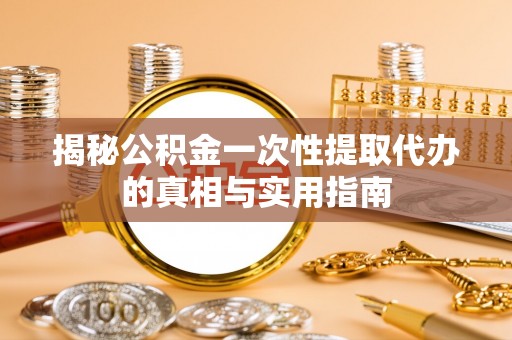 解读揭秘公积金一次性提取代办的真相与实用指南