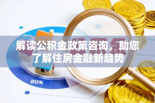 解读公积金政策咨询，助您了解住房金融新趋势