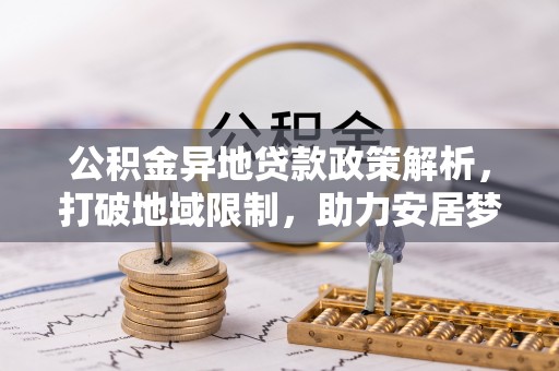 解读公积金异地贷款政策解析，打破地域限制，助力安居梦想