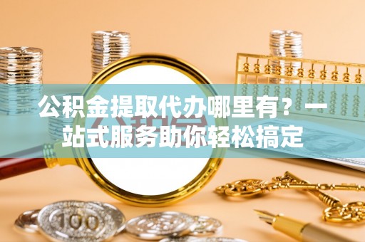 解读公积金提取代办哪里有？一站式服务助你轻松搞定