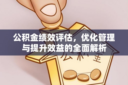 解读公积金绩效评估，优化管理与提升效益的全面解析