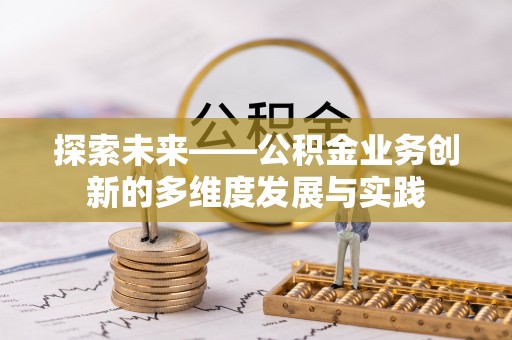 解读探索未来——公积金业务创新的多维度发展与实践