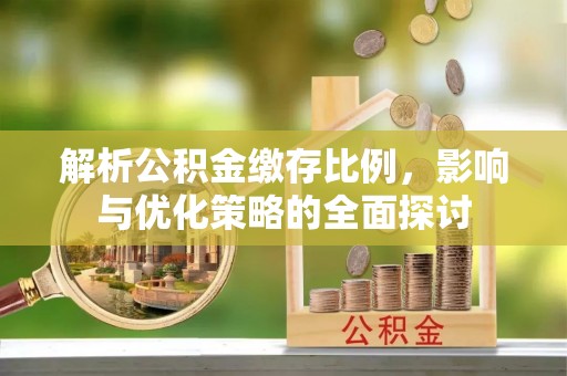 解读解析公积金缴存比例，影响与优化策略的全面探讨