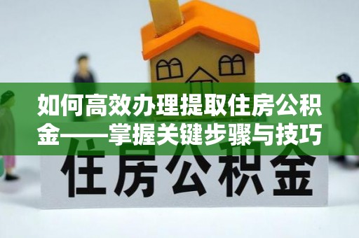 解读如何高效办理提取住房公积金——掌握关键步骤与技巧