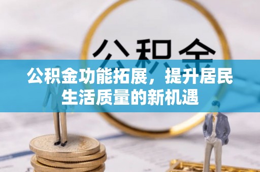解读公积金功能拓展，提升居民生活质量的新机遇