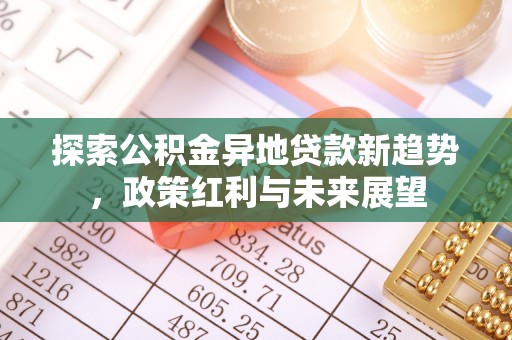 解读探索公积金异地贷款新趋势，政策红利与未来展望
