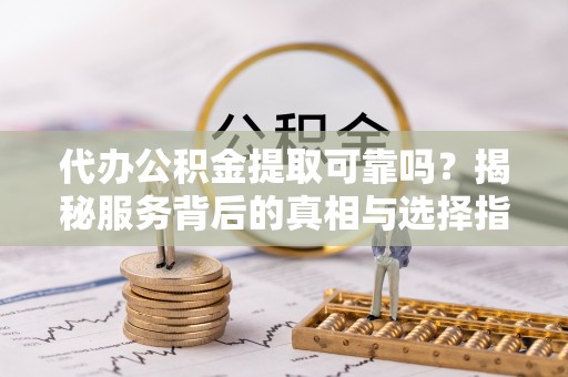 解读代办公积金提取可靠吗？揭秘服务背后的真相与选择指南