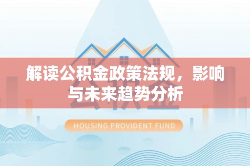 解读公积金政策法规，影响与未来趋势分析