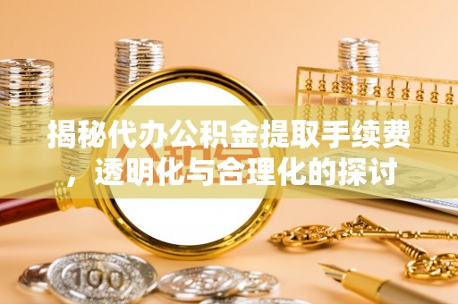 解读揭秘代办公积金提取手续费，透明化与合理化的探讨
