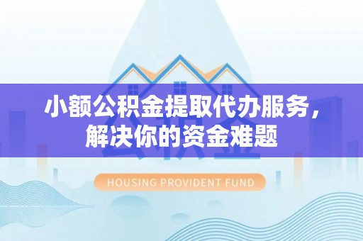 解读小额公积金提取代办服务，解决你的资金难题
