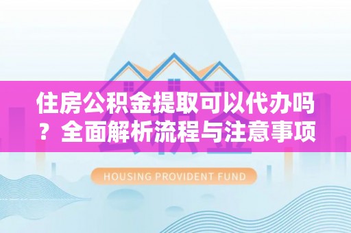 解读住房公积金提取可以代办吗？全面解析流程与注意事项