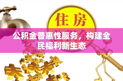 解读公积金普惠性服务，构建全民福利新生态
