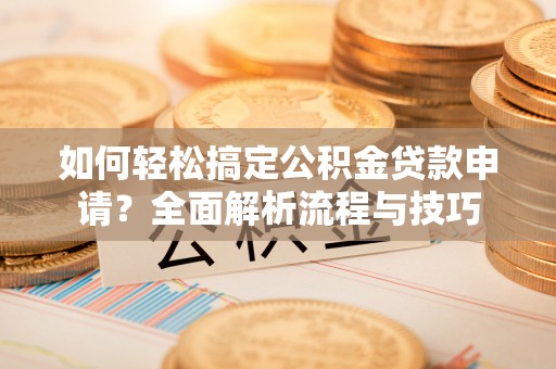 解读如何轻松搞定公积金贷款申请？全面解析流程与技巧