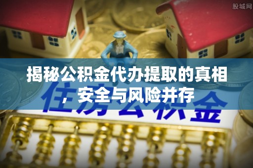 解读揭秘公积金代办提取的真相，安全与风险并存