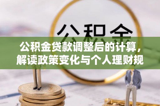 解读公积金贷款调整后的计算，解读政策变化与个人理财规划