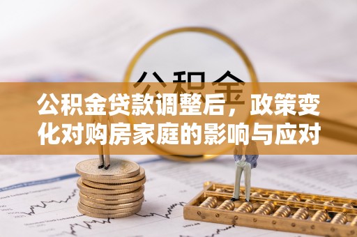 解读公积金贷款调整后，政策变化对购房家庭的影响与应对策略