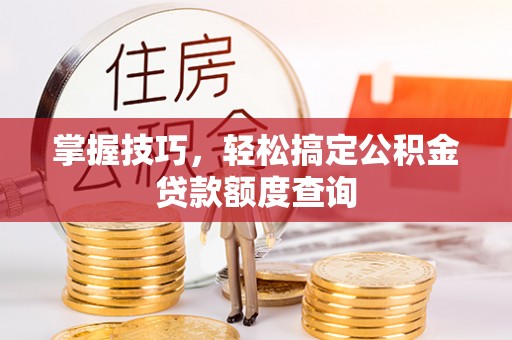 解读掌握技巧，轻松搞定公积金贷款额度查询