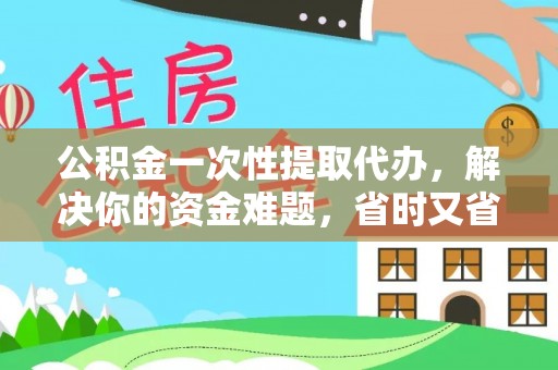解读公积金一次性提取代办，解决你的资金难题，省时又省心