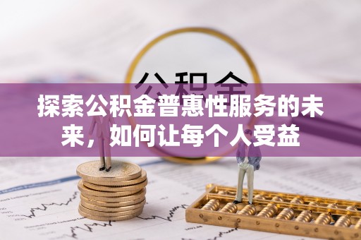 解读探索公积金普惠性服务的未来，如何让每个人受益