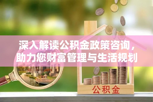 解读深入解读公积金政策咨询，助力您财富管理与生活规划