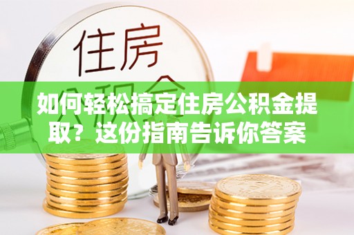 解读如何轻松搞定住房公积金提取？这份指南告诉你答案