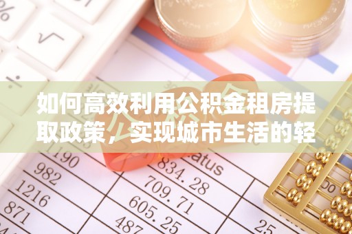 解读如何高效利用公积金租房提取政策，实现城市生活的轻松负担
