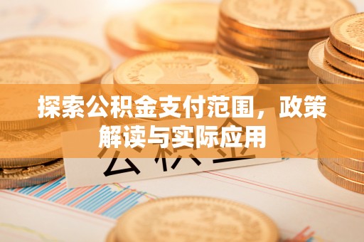 解读探索公积金支付范围，政策解读与实际应用