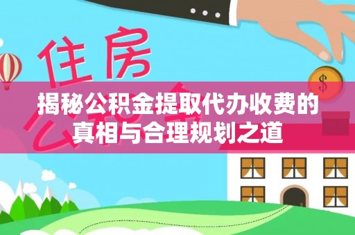 解读揭秘公积金提取代办收费的真相与合理规划之道