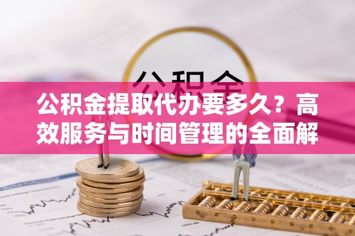 解读公积金提取代办要多久？高效服务与时间管理的全面解析