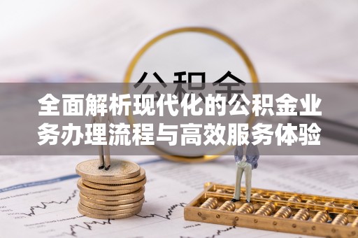 解读全面解析现代化的公积金业务办理流程与高效服务体验