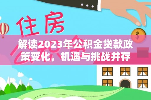 解读2023年公积金贷款政策变化，机遇与挑战并存