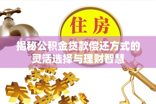 解读揭秘公积金贷款偿还方式的灵活选择与理财智慧
