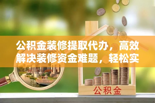 解读公积金装修提取代办，高效解决装修资金难题，轻松实现家居梦想