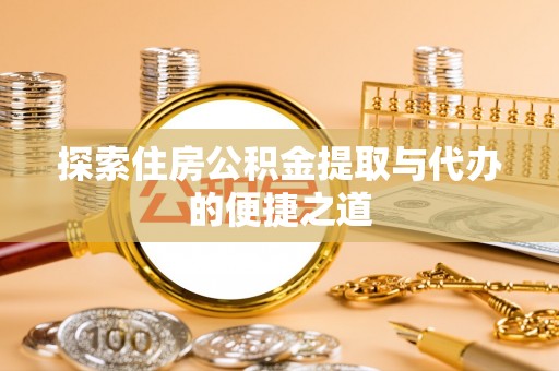解读探索住房公积金提取与代办的便捷之道