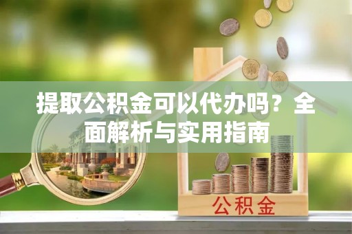 解读提取公积金可以代办吗？全面解析与实用指南