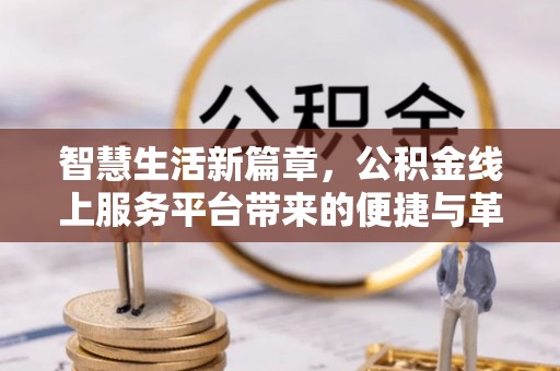解读智慧生活新篇章，公积金线上服务平台带来的便捷与革新