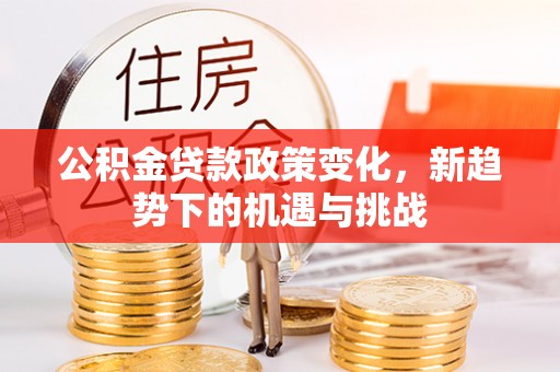 解读公积金贷款政策变化，新趋势下的机遇与挑战