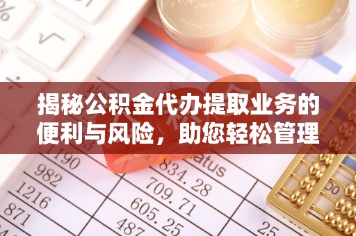解读揭秘公积金代办提取业务的便利与风险，助您轻松管理个人财务